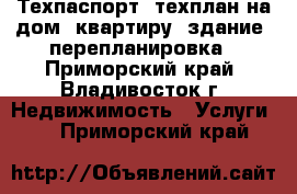 Техпаспорт, техплан на дом, квартиру, здание, перепланировка - Приморский край, Владивосток г. Недвижимость » Услуги   . Приморский край